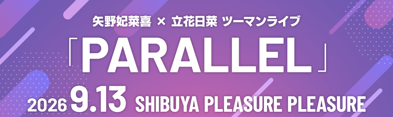 矢野妃菜喜×立花日菜ツーマンライブ「PARALLEL」 9.13 SHIBUYA PLEASURE PLEASURE